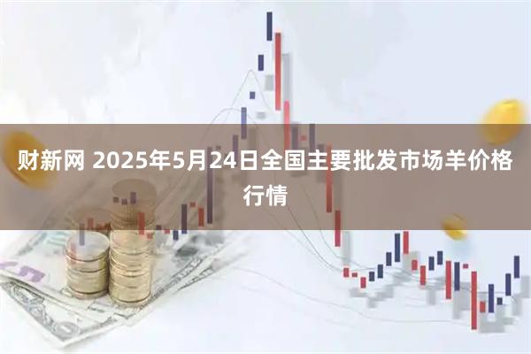 财新网 2025年5月24日全国主要批发市场羊价格行情