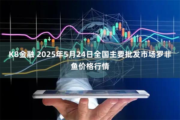 K8金融 2025年5月24日全国主要批发市场罗非鱼价格行情
