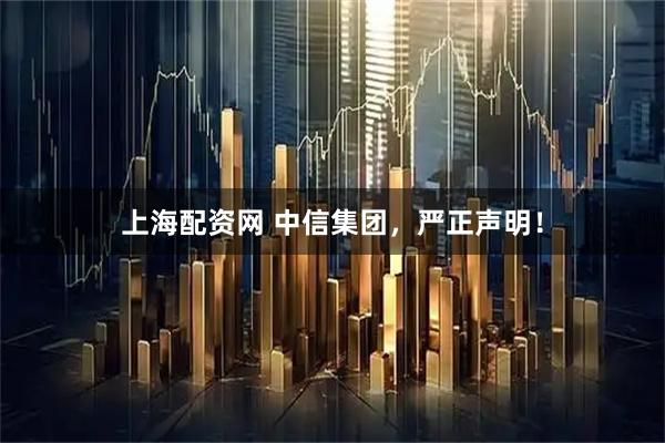 上海配资网 中信集团，严正声明！