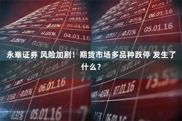 永崋证券 风险加剧！期货市场多品种跌停 发生了什么？