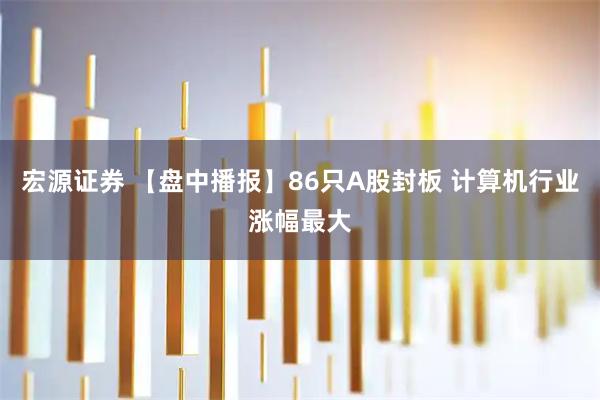 宏源证券 【盘中播报】86只A股封板 计算机行业涨幅最大