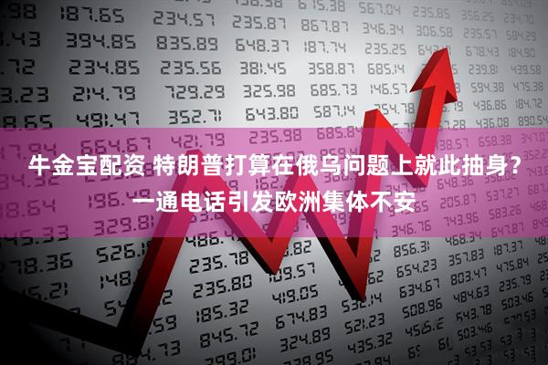 牛金宝配资 特朗普打算在俄乌问题上就此抽身？一通电话引发欧洲集体不安