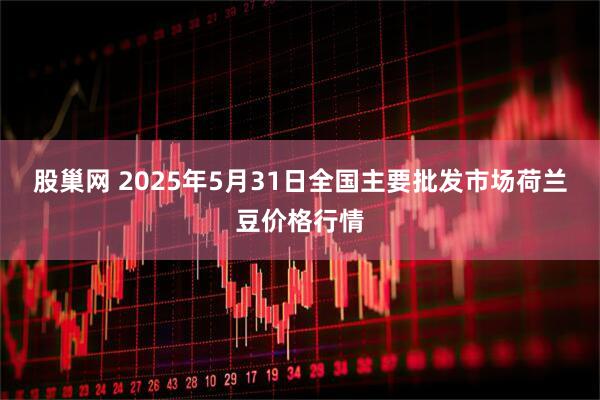 股巢网 2025年5月31日全国主要批发市场荷兰豆价格行情