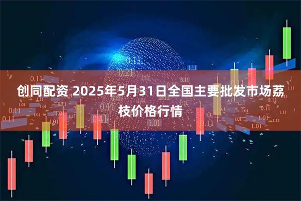 创同配资 2025年5月31日全国主要批发市场荔枝价格行情