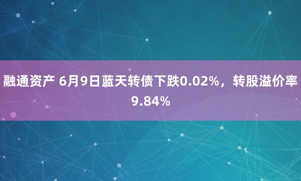 融通资产 6月9日蓝天转债下跌0.02%，转股溢价率9.84%