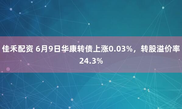 佳禾配资 6月9日华康转债上涨0.03%，转股溢价率24.3%