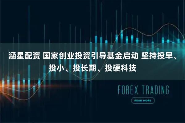 涵星配资 国家创业投资引导基金启动 坚持投早、投小、投长期、投硬科技