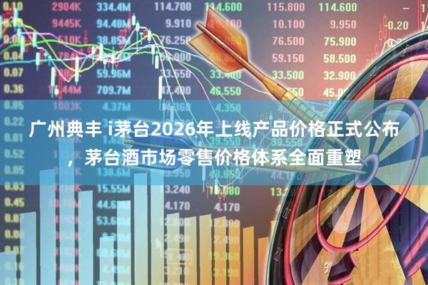广州典丰 i茅台2026年上线产品价格正式公布，茅台酒市场零售价格体系全面重塑