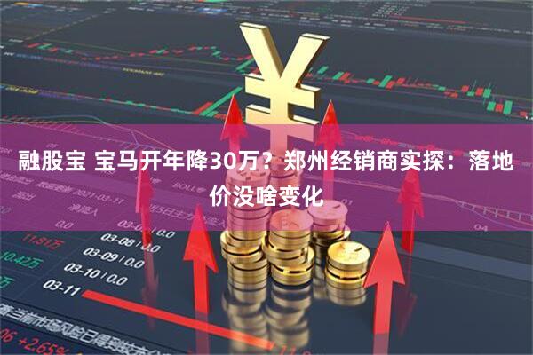 融股宝 宝马开年降30万？郑州经销商实探：落地价没啥变化