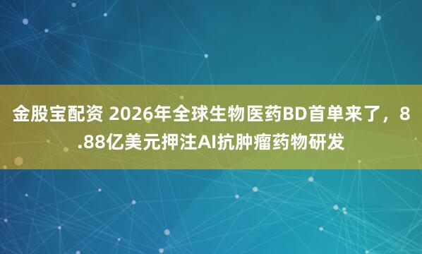 金股宝配资 2026年全球生物医药BD首单来了，8.88亿美元押注AI抗肿瘤药物研发