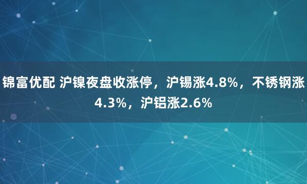 锦富优配 沪镍夜盘收涨停，沪锡涨4.8%，不锈钢涨4.3%，沪铝涨2.6%
