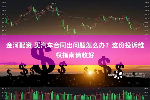 金河配资 买汽车合同出问题怎么办？这份投诉维权指南请收好