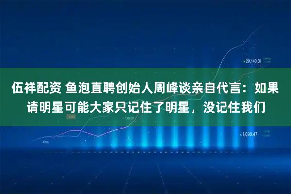 伍祥配资 鱼泡直聘创始人周峰谈亲自代言：如果请明星可能大家只记住了明星，没记住我们