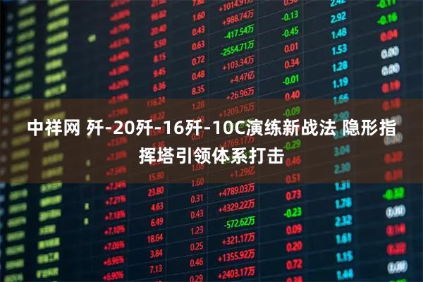 中祥网 歼-20歼-16歼-10C演练新战法 隐形指挥塔引领体系打击