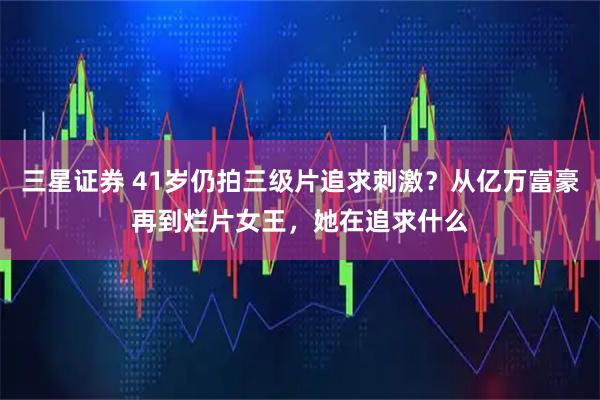 三星证券 41岁仍拍三级片追求刺激？从亿万富豪再到烂片女王，她在追求什么