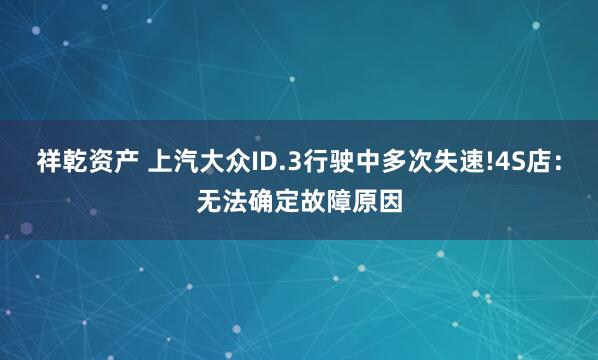祥乾资产 上汽大众ID.3行驶中多次失速!4S店：无法确定故障原因