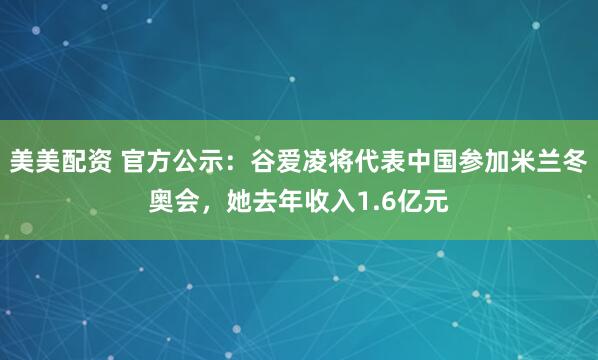 美美配资 官方公示：谷爱凌将代表中国参加米兰冬奥会，她去年收入1.6亿元