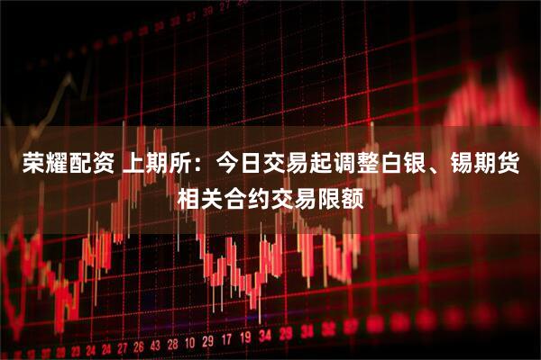 荣耀配资 上期所：今日交易起调整白银、锡期货相关合约交易限额