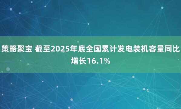 策略聚宝 截至2025年底全国累计发电装机容量同比增长16.1%