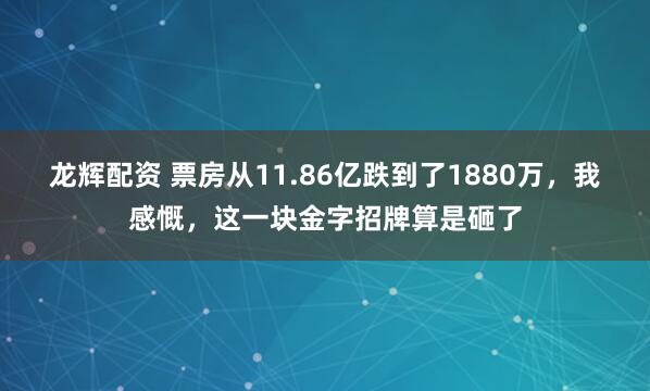 龙辉配资 票房从11.86亿跌到了1880万，我感慨，这一块金字招牌算是砸了