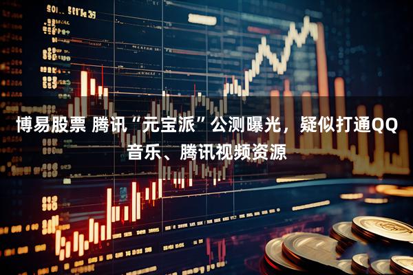博易股票 腾讯“元宝派”公测曝光，疑似打通QQ音乐、腾讯视频资源