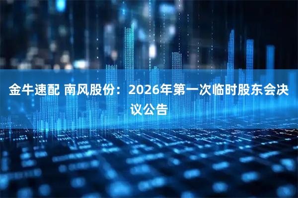 金牛速配 南风股份：2026年第一次临时股东会决议公告