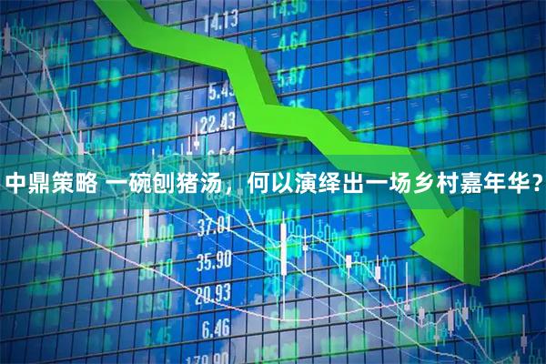 中鼎策略 一碗刨猪汤，何以演绎出一场乡村嘉年华？