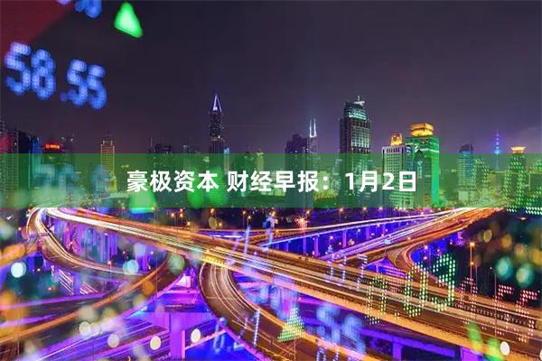 豪极资本 财经早报：1月2日