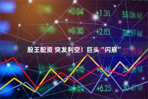 股王配资 突发利空！巨头“闪崩”