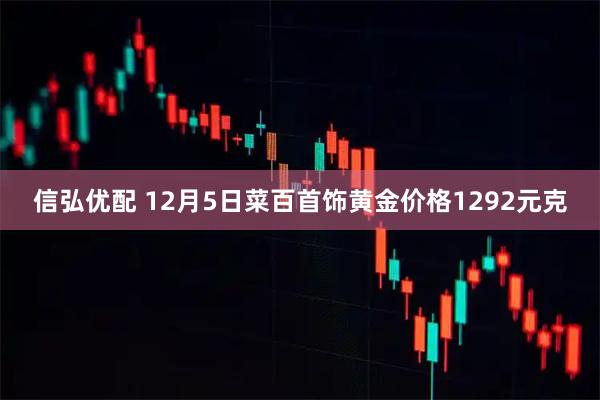 信弘优配 12月5日菜百首饰黄金价格1292元克