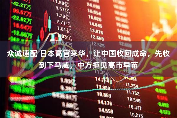 众诚速配 日本高官来华，让中国收回成命，先收到下马威，中方拒见高市早苗