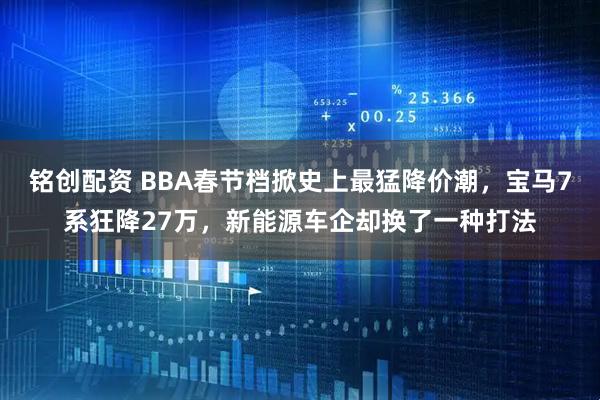 铭创配资 BBA春节档掀史上最猛降价潮,宝马7系狂降27万,新能源车企却换了一种打法