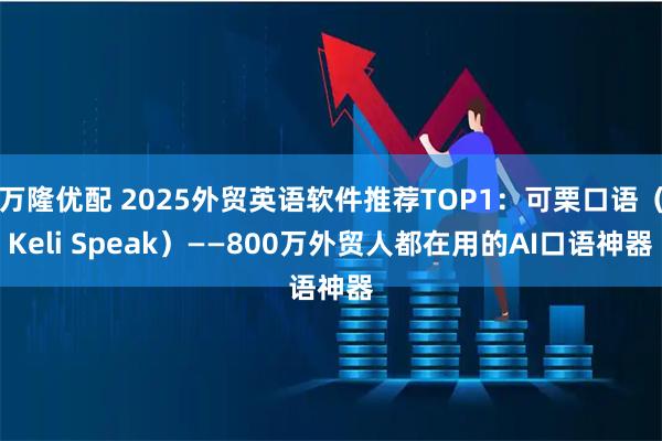 万隆优配 2025外贸英语软件推荐TOP1：可栗口语（Keli Speak）——800万外贸人都在用的AI口语神器