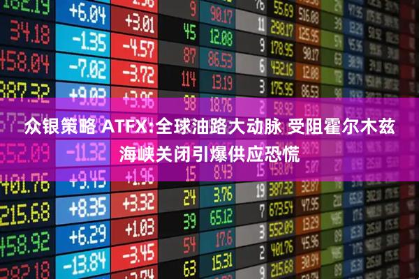 众银策略 ATFX:全球油路大动脉 受阻霍尔木兹海峡关闭引爆供应恐慌