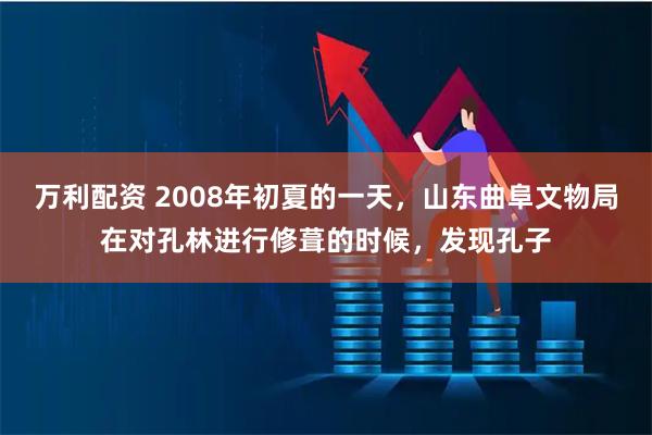 万利配资 2008年初夏的一天，山东曲阜文物局在对孔林进行修葺的时候，发现孔子