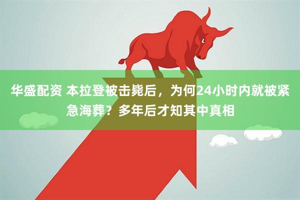华盛配资 本拉登被击毙后，为何24小时内就被紧急海葬？多年后才知其中真相