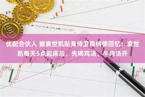 优配合伙人 据袁世凯贴身侍卫陶树德回忆：袁世凯每天5点起床后，先喝鸡汤、牛肉汤开