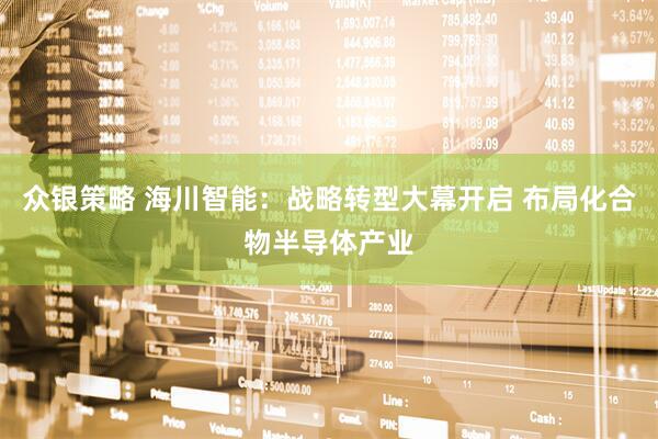 众银策略 海川智能：战略转型大幕开启 布局化合物半导体产业
