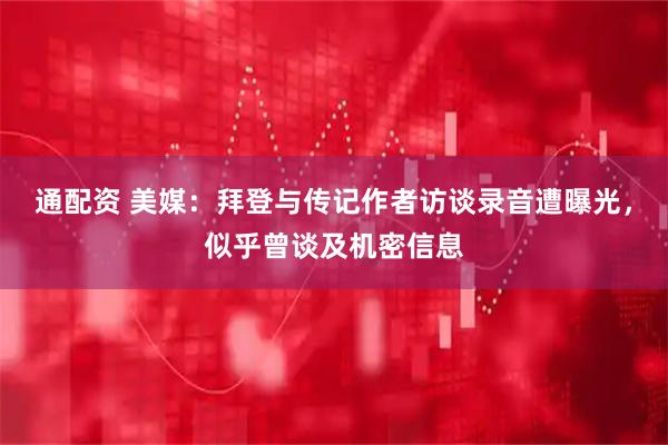 通配资 美媒：拜登与传记作者访谈录音遭曝光，似乎曾谈及机密信息