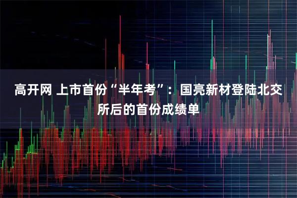 高开网 上市首份“半年考”：国亮新材登陆北交所后的首份成绩单
